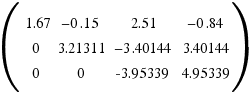 (\matrix{3}{4}{
{1.67} {−0.15} {2.51} {−0.84}
{0} {3.21311} {−3.40144} {3.40144}
{0} {0} {-3.95339} {4.95339}
})