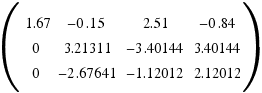 (\matrix{3}{4}{
{1.67} {−0.15} {2.51} {−0.84}
{0} {3.21311} {−3.40144} {3.40144}
{0} {−2.67641} {−1.12012} {2.12012}
})